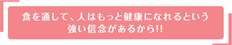 食を通して、人はもっと健康になれるという強い信念があるから！ ！