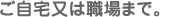 ご自宅又は職場まで。