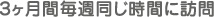 ３ヶ月間毎週同じ時間に訪問