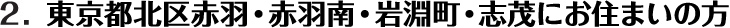 2. 東京都北区赤羽・赤羽南・岩淵町・志茂にお住まいの方